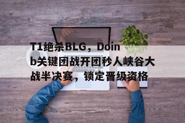 T1绝杀BLG,Doinb关键团战开团秒人峡谷大战半决赛,锁定晋级资格 T1绝杀BLG,Doinb关键团战开团秒人峡谷大战半决赛,锁定晋级资格